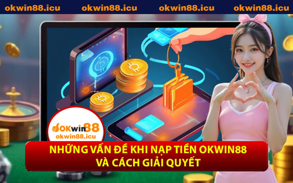 Những Vấn Đề Khi Nạp Tiền OKWIN88 Và Cách Giải Quyết