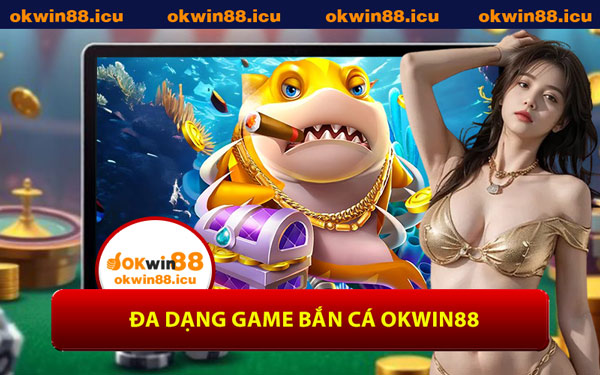 Đa Dạng Game Bắn Cá OKWIN88