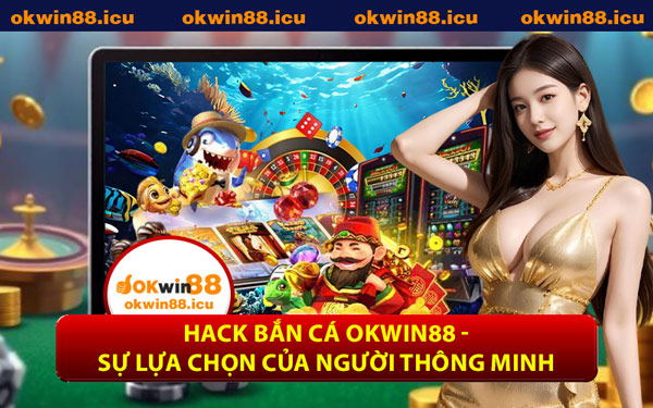 Hack Bắn Cá OKWIN88 - Sự Lựa Chọn Của Người Thông Minh