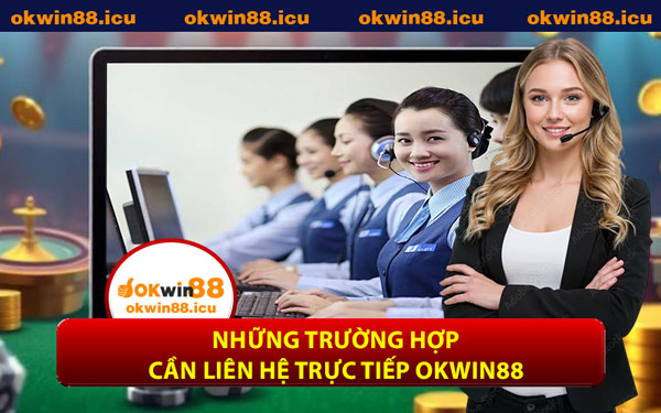 Những Trường Hợp Cần Liên Hệ Trực Tiếp OKWIN88