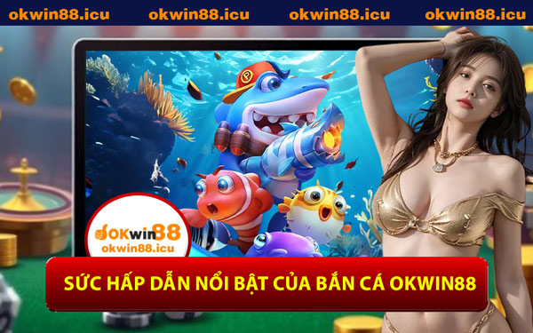 Sức Hấp Dẫn Nổi Bật Của Bắn Cá OKWIN88