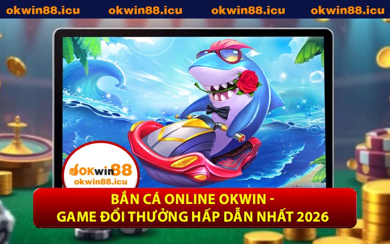 Bắn Cá Online OKWIN - Game Đổi Thưởng Hấp Dẫn Nhất 2026