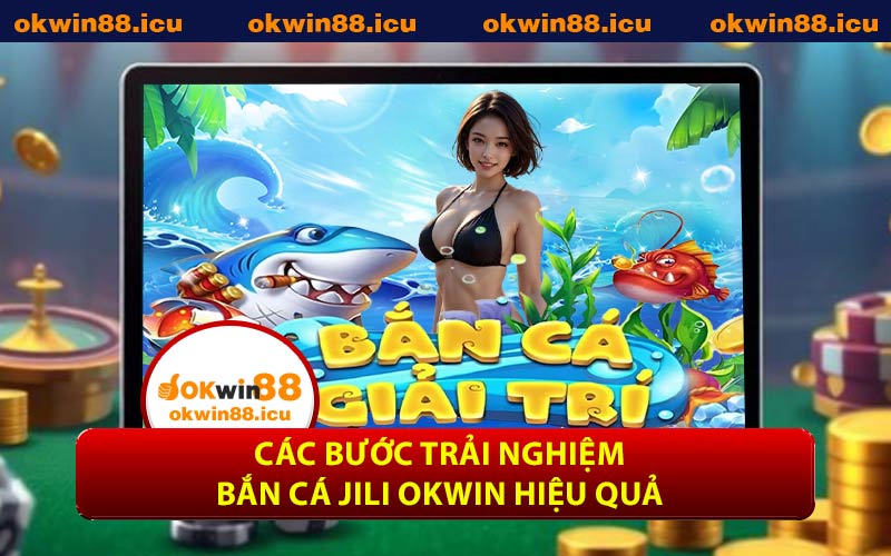 Các bước trải nghiệm bắn cá JILI OKWIN hiệu quả
