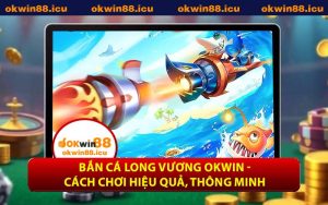 Bắn Cá Long Vương OKWIN - Cách Chơi Hiệu Quả, Thông Minh