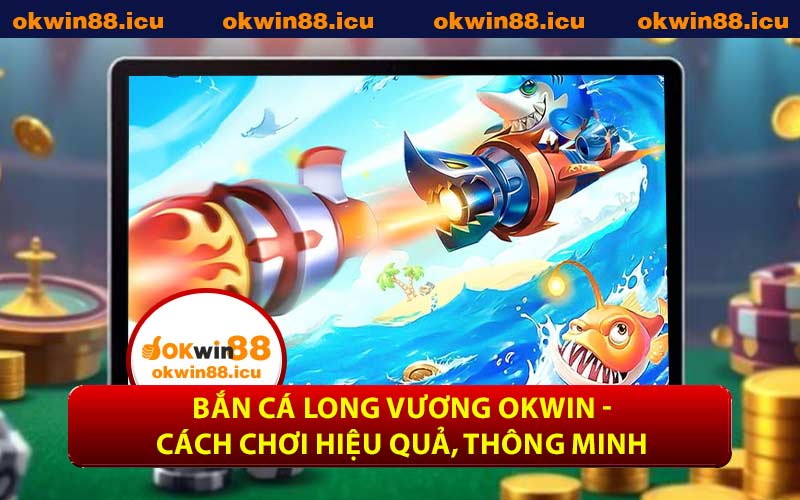 Bắn Cá Long Vương OKWIN - Cách Chơi Hiệu Quả, Thông Minh