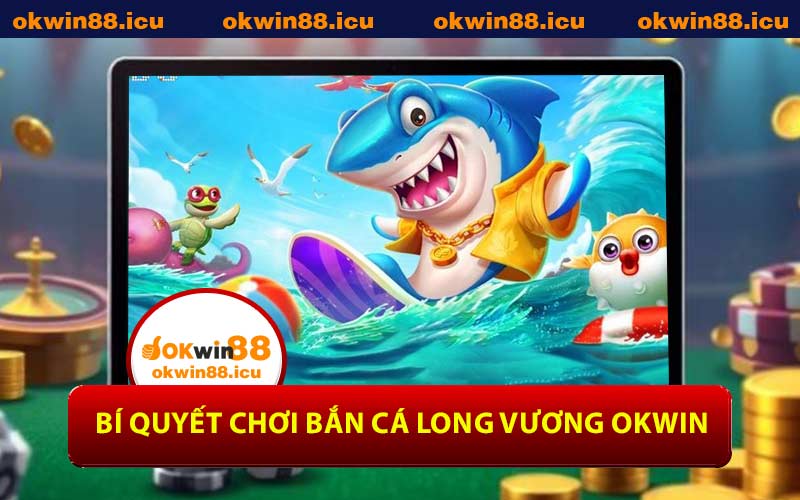 Bí Quyết Chơi Bắn Cá Long Vương OKWIN