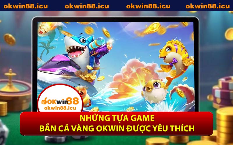 Những Tựa Game Bắn Cá Vàng OKWIN Được Yêu Thích