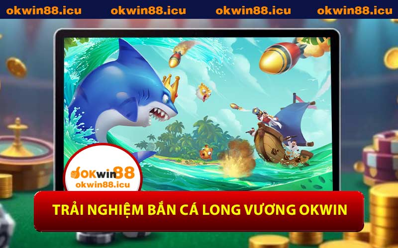 Trải Nghiệm Bắn Cá Long Vương OKWIN
